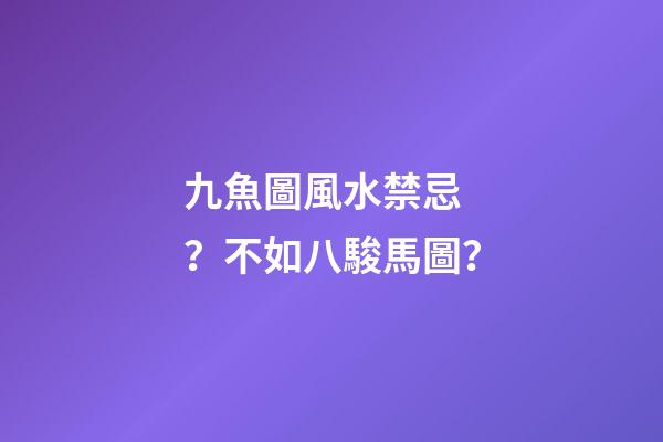 九魚圖風水禁忌？不如八駿馬圖？